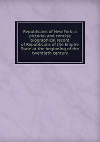 Republicans of New York; a pictorial and concise biographical record of Republicans of the Empire State at the beginning of the twentieth century