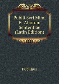 Publii Syri Mimi Et Aliorum Sententiae (Latin Edition)
