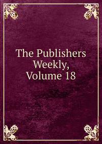 The Publishers Weekly, Volume 18