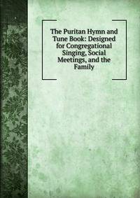 The Puritan Hymn and Tune Book: Designed for Congregational Singing, Social Meetings, and the Family