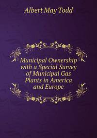 Municipal Ownership with a Special Survey of Municipal Gas Plants in America and Europe