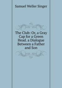 The Club: Or, a Gray Cap for a Green Head. a Dialogue Between a Father and Son