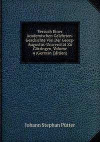 Versuch Einer Academischen Gelehrten-Geschichte Von Der Georg-Augustus-Universitat Zu Gottingen, Volume 4 (German Edition)