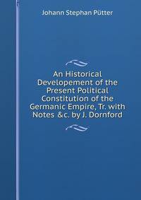 An Historical Developement of the Present Political Constitution of the Germanic Empire, Tr. with Notes &amp;c. by J. Dornford