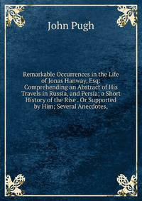 Remarkable Occurrences in the Life of Jonas Hanway, Esq: Comprehending an Abstract of His Travels in Russia, and Persia; a Short History of the Rise . Or Supported by Him; Several Anecdotes,