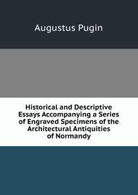 Historical and Descriptive Essays Accompanying a Series of Engraved Specimens of the Architectural Antiquities of Normandy