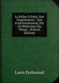 La Police A Paris, Son Organisation - Son Fonctionnement, Par Un Redacteur Du Temps . (French Edition)