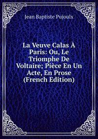 La Veuve Calas A Paris: Ou, Le Triomphe De Voltaire; Piece En Un Acte, En Prose (French Edition)