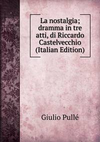 La nostalgia; dramma in tre atti, di Riccardo Castelvecchio (Italian Edition)
