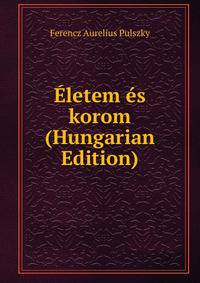 Eletem es korom (Hungarian Edition)