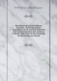 Handbook of ancient Roman marbles ; or, A history and description of all ancient columns and surface marbles still existing in Rome, with a list of the buildings in which they are found