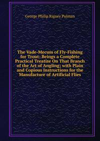 The Vade-Mecum of Fly-Fishing for Trout: Beings a Complete Practical Treatise On That Branch of the Art of Angling; with Plain and Copious Instructions for the Manufacture of Artificial Flies