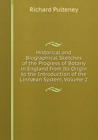 Historical and Biographical Sketches of the Progress of Botany in England from Its Origin to the Introduction of the Linn?an System, Volume 2