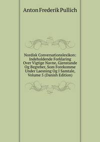 Nordisk Conversationslexikon: Indeholdende Forklaring Over Vigtige Navne, Gjenstande Og Begreber, Som Forekomme Under Laesning Og I Samtale, Volume 5 (Danish Edition)