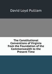 The Constitutional Conventions of Virginia from the Foundation of the Commonwealth to the Present Time