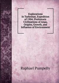Explorations in Turkestan, Expedition of 1904: Prehistoric Civilizations of Anau, Origins, Growth, and Influence of Environment