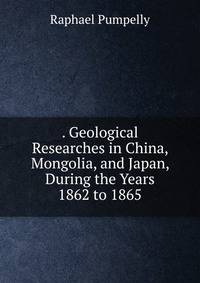 . Geological Researches in China, Mongolia, and Japan, During the Years 1862 to 1865