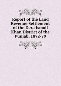 Report of the Land Revenue Settlement of the Dera Ismail Khan District of the Punjab, 1872-79