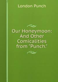 Our Honeymoon: And Other Comicalities from "Punch."