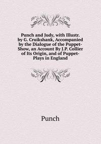 Punch and Judy, with Illustr. by G. Cruikshank, Accompanied by the Dialogue of the Puppet-Show, an Account By J.P. Collier of Its Origin, and of Puppet-Plays in England