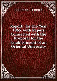 Report . for the Year 1865. with Papers Connected with the Proposal for the Establishment of an Oriental University