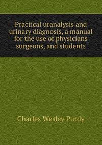 Practical uranalysis and urinary diagnosis, a manual for the use of physicians surgeons, and students