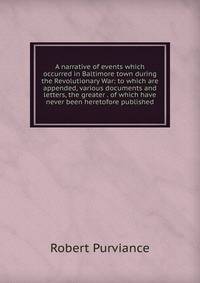 A narrative of events which occurred in Baltimore town during the Revolutionary War: to which are appended, various documents and letters, the greater . of which have never been heretofore published