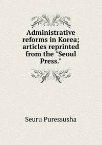 Administrative reforms in Korea; articles reprinted from the "Seoul Press."