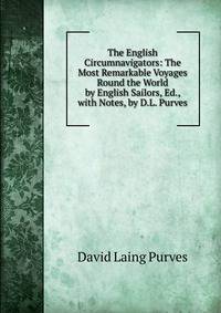 The English Circumnavigators: The Most Remarkable Voyages Round the World by English Sailors, Ed., with Notes, by D.L. Purves