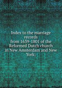 Index to the marriage records from 1639-1801 of the Reformed Dutch church in New Amsterdam and New York;