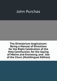 The Directorium Anglicanum: Being a Manual of Directions for the Right Celebration of the Holy Communion, for the Saying of Matins and Evensong, and . Use of the Churc (Multilingual Edition)