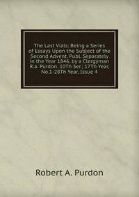 The Last Vials: Being a Series of Essays Upon the Subject of the Second Advent. Publ. Separately in the Year 1846. by a Clergyman R.a. Purdon. 10Th Ser.; 17Th Year, No.1-28Th Year, Issue 4