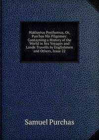 Hakluytus Posthumus, Or, Purchas His Pilgrimes: Contayning a History of the World in Sea Voyages and Lande Travells by Englishmen and Others, Issue 22
