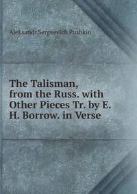 The Talisman, from the Russ. with Other Pieces Tr. by E.H. Borrow. in Verse.