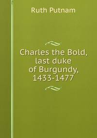 Charles the Bold, last duke of Burgundy, 1433-1477