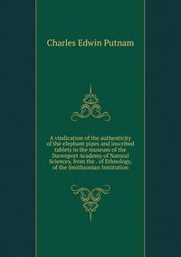 A vindication of the authenticity of the elephant pipes and inscribed tablets in the museum of the Davenport Academy of Natural Sciences, from the . of Ethnology, of the Smithsonian Institution