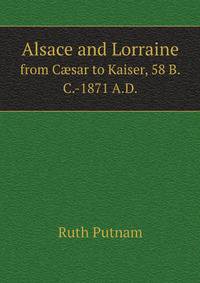 Alsace and Lorraine from C?sar to Kaiser, 58 B.C.-1871 A.D.