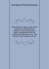 The gasoline engine on the farm; a practical, comprehensive treatise on the construction, repair, management and use of this great farm power as . and farmer's work indoors and out