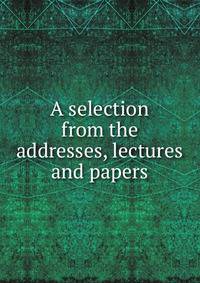 A selection from the addresses, lectures and papers