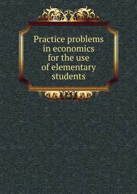 Practice problems in economics for the use of elementary students