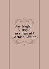 Unertraglich: Lustspiel in einem Akt (German Edition)