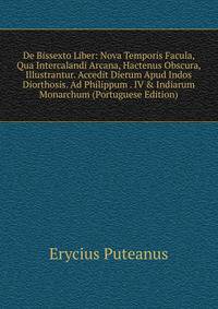 De Bissexto Liber: Nova Temporis Facula, Qua Intercalandi Arcana, Hactenus Obscura, Illustrantur. Accedit Dierum Apud Indos Diorthosis. Ad Philippum . IV &amp; Indiarum Monarchum (Portuguese Edition)