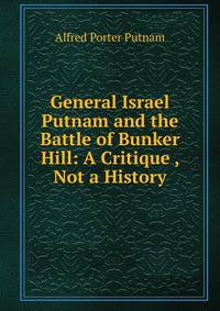 General Israel Putnam and the Battle of Bunker Hill: A Critique , Not a History