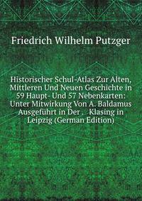 Historischer Schul-Atlas Zur Alten, Mittleren Und Neuen Geschichte in 59 Haupt- Und 57 Nebenkarten: Unter Mitwirkung Von A. Baldamus Ausgef?hrt in Der . &amp; Klasing in Leipzig (German Edition)