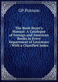 The Book Buyer's Manual: A Catalogue of Foreign and American Books in Every Department of Literature : With a Classified Index