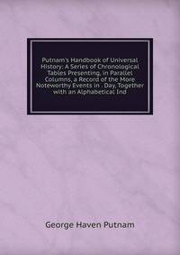 Putnam's Handbook of Universal History: A Series of Chronological Tables Presenting, in Parallel Columns, a Record of the More Noteworthy Events in . Day, Together with an Alphabetical Ind