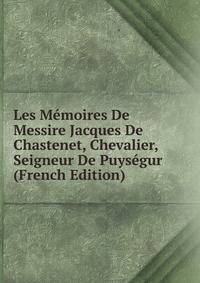 Les Memoires De Messire Jacques De Chastenet, Chevalier, Seigneur De Puysegur (French Edition)