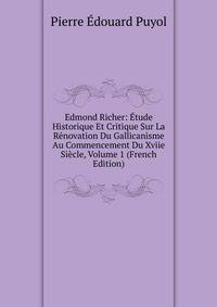 Edmond Richer: Etude Historique Et Critique Sur La Renovation Du Gallicanisme Au Commencement Du Xviie Siecle, Volume 1 (French Edition)