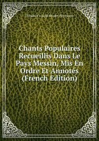 Chants Populaires Recueillis Dans Le Pays Messin, Mis En Ordre Et Annotes (French Edition)