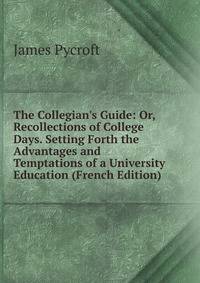 The Collegian's Guide: Or, Recollections of College Days. Setting Forth the Advantages and Temptations of a University Education (French Edition)